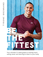 Be the Fittest: Your ultimate 12-week guide to training smart, eating clever and learning to listen to your body