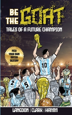 Be The G.O.A.T. - A Pick Your Own Soccer Destiny Story. Tales Of A Future Champion - Emulate Messi, Ronaldo Or Pursue Your own Path to Becoming the G.O.A.T. (Greatest Of All Time) - Langdon, Michael, and Clark, Daniel, and Hamm, Matt
