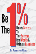 Be The One Percent: Unlock Secrets to True Success, Real Wealth & Ultimate Happiness