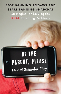 Be the Parent, Please: Stop Banning Seesaws and Start Banning Snapchat: Strategies for Solving the Real Parenting Problems - Riley, Naomi Schaefer