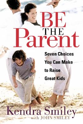 Be the Parent: Seven Choices You Can Make to Raise Great Kids - Smiley, Kendra