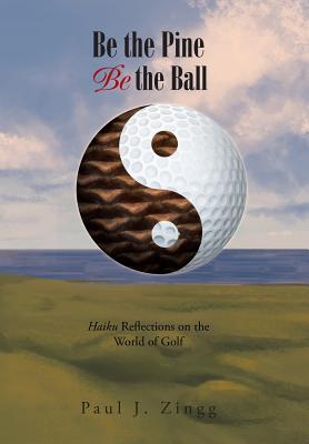 Be the Pine, Be the Ball: Haiku Reflections on the World of Golf - Zingg, Paul J