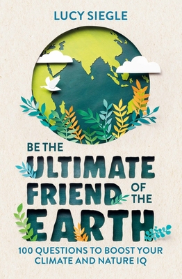 Be the Ultimate Friend of the Earth: 100 Questions to Boost Your Climate and Nature IQ - Siegle, Lucy
