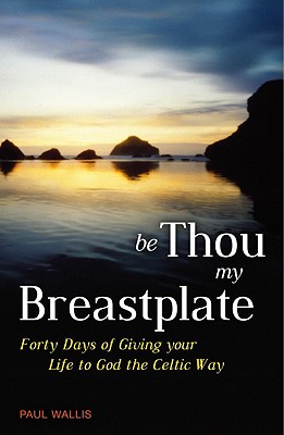 Be Thou My Breastplate: Forty Days of Giving Your Life to God the Celtic Way - Wallis, Paul