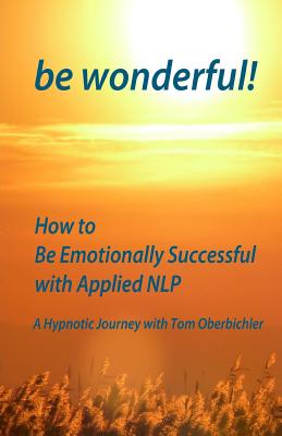 be wonderful! How to Be Emotionally Successful with Applied NLP: A Hypnotic Journey with Tom Oberbichler - Porter, Patrick K (Introduction by), and Pape, Christiane (Editor), and Blackthorn, Rosemarie (Editor)
