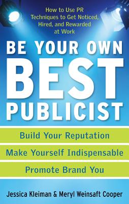 Be Your Own Best Publicist: How to Use PR Techniques to Get Noticed, Hired, and Rewarded at Work - Kleiman, Jessica, and Cooper, Meryl Weinsaft