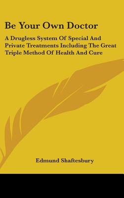 Be Your Own Doctor: A Drugless System Of Special And Private Treatments Including The Great Triple Method Of Health And Cure - Shaftesbury, Edmund
