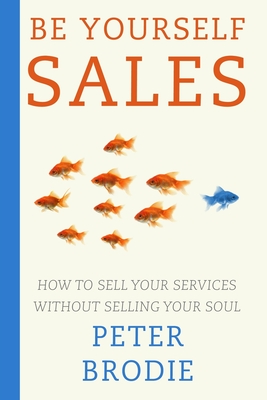 Be Yourself Sales: How to sell your services without selling your soul - Brodie, Peter