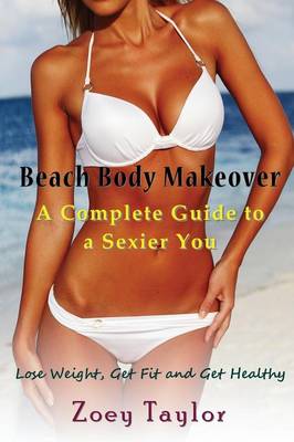 Beach Body Makeover: A Complete Guide to a Sexier You: Lose Weight, Get Fit and Get Healthy - Taylor, Zoey