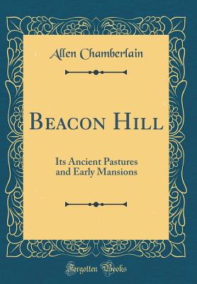 Beacon Hill: Its Ancient Pastures and Early Mansions (Classic Reprint) - Chamberlain, Allen