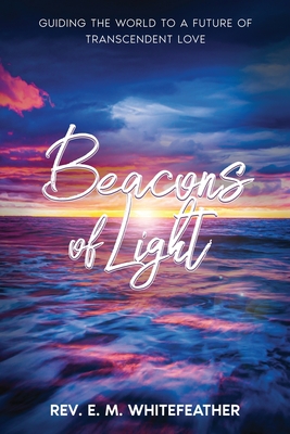 Beacons of Light: Guiding the World to a Future of Transcendent Love - Whitefeather, E M, Rev.