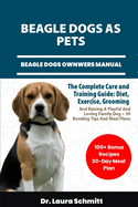 Beagle Dogs as Pets - Beagle Dogs Ownwers Manual: The Complete Care and Training Guide: Diet, Exercise, Grooming, And Raising A Playful And Loving Family Dog + 30 Bonding Tips And Meal Plans