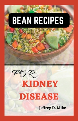 Bean Recipes for Kidney Disease: Quick and Easy Guide for Renal Diet - D Mike, Jeffrey