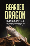 Bearded Dragon for Beginners: The Complete Guide for Keeping and Caring a Healthy Bearded Dragon