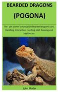 Bearded Dragons (Pogona): The pet owner's manual on Bearded dragons care, Handling, Interaction, feeding, diet, housing and health care