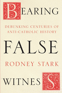 Bearing False Witness: Debunking Centuries of Anti-Catholic History