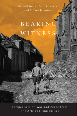 Bearing Witness: Perspectives on War and Peace from the Arts and Humanities - Grace, Sherrill, and Imbert, Patrick, and Johnstone, Tiffany