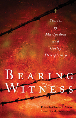 Bearing Witness: Stories of Martyrdom and Costly Discipleship - Moore, Charles E (Editor), and Keiderling, Timothy (Editor), and Roth, John D (Foreword by)
