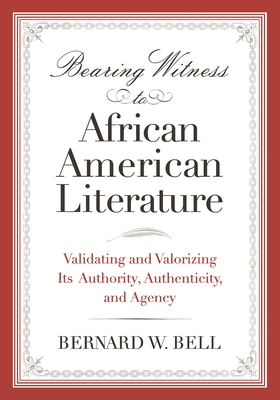 Bearing Witness to African American Literature: Validating and Valorizing Its Authority, Authenticity, and Agency - Bell, Bernard W