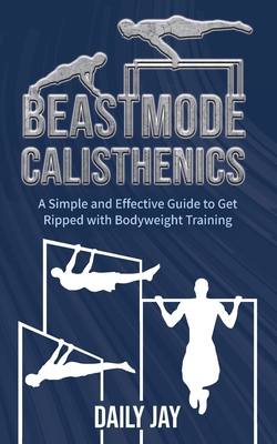 Beastmode Calisthenics: A Simple and Effective Guide to Get Ripped with Bodyweight Training - Jay, Daily