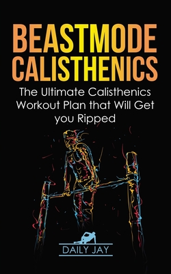 Beastmode Calisthenics: The Ultimate Calisthenics Workout Plan that Will Get You Ripped - Jay, Daily