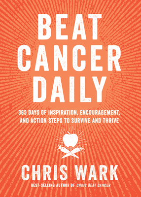 Beat Cancer Daily: 365 Days of Inspiration, Encouragement, and Action Steps to Survive and Thrive - Wark, Chris