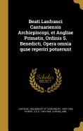 Beati Lanfranci Cantuariensis Archiepiscopi, Et Angliae Primatis, Ordinis S. Benedicti, Opera Omnia Quae Reperiri Potuerunt