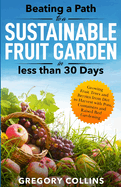 Beating a Path to a Sustainable Fruit Garden in Less Than 30 Days: Growing Fruit Trees and Berries from Dirt to Harvest with Pots, Containers, and Raised Bed Gardening