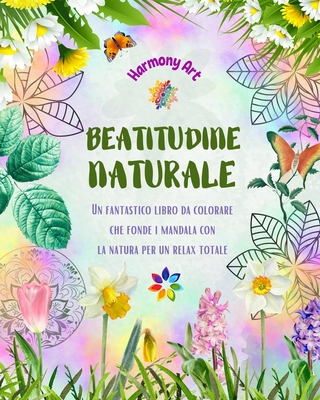 Beatitudine naturale - Un fantastico libro da colorare che fonde i mandala con la natura per un relax totale: Una raccolta di simboli spirituali che celebrano la bellezza della natura - Art, Harmony