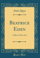 Beatrice Eden: A Play in Three Acts (Classic Reprint)