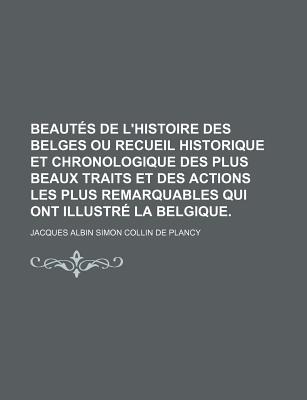 Beaut?s De L'histoire Des Belges Ou Recueil Historique Et Chronologique Des Plus Beaux Traits Et Des Actions Les Plus Remarquables Qui Ont Illustr? La Belgique - Collin De Plancy, Jacques Albin Simon (Creator)