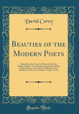 Beauties of the Modern Poets: Being Selections from the Works of the Most Popular Authors of the Present Day; Including Many Original Pieces, Never Before Published, and an Introductory View of the Modern Temple of Fame (Classic Reprint) - Carey, David