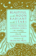 Beautiful as the Moon, Radiant as the Stars: Jewish Women in Yiddish Stories: An Anthology