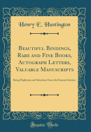 Beautiful Bindings, Rare and Fine Books, Autograph Letters, Valuable Manuscripts: Being Duplicates and Selections from the Famous Libraries (Classic Reprint)