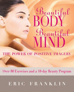 Beautiful Body, Beautiful Mind: The Power of Positive Imagery: With Over 80 Exercises and a 10-Day Beauty Program