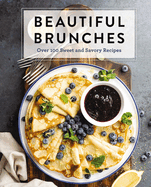 Beautiful Brunches: The Complete Cookbook: Over 100 Sweet and Savory Recipes for Breakfast and Lunch ... Brunch! (Sweet and Savory Brunch Recipes for Every Occasion)