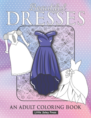 Beautiful Dresses An Adult Coloring Book: Fabulous Fashions Coloring pages for gown lovers, Mini dress, Long Dress and cute fancy dresses Great National Dress Day Gift for Fashionistas - Press, Little Soley