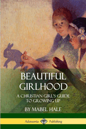 Beautiful Girlhood: A Christian Girl's Guide to Growing Up
