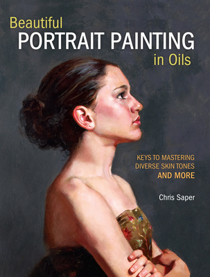 Beautiful Portrait Painting in Oils: Keys to Mastering Diverse Skin Tones and More - Saper, Chris