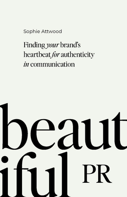 Beautiful PR: Finding your brand's heartbeat for authenticity in communication - Attwood, Sophie