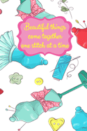 Beautiful Things Come Together One Stitch At A Time: Sewing Notebook for Sewers or Quilters - Cute Handy Notepad or Planner for Needlework or Quilting Projects, Daily Journal or Diary, Shopping Lists, To Do List, Seamstress Gifts and Quilter Presents