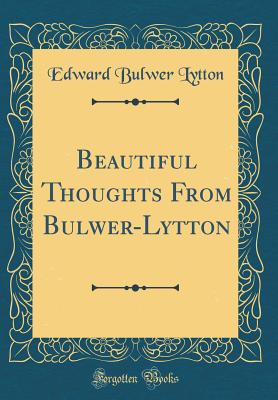 Beautiful Thoughts from Bulwer-Lytton (Classic Reprint) - Lytton, Edward Bulwer