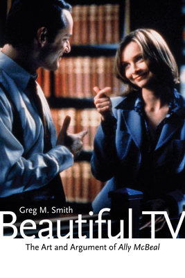 Beautiful TV: The Art and Argument of Ally McBeal - Smith, Greg M, Dr.