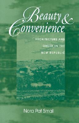 Beauty & Convenience: Architecture and Order in the New Republic - Small, Nora Pat