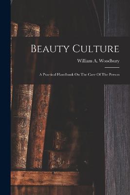 Beauty Culture: A Practical Handbook On The Care Of The Person - Woodbury, William A