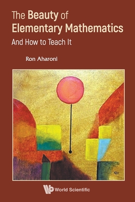 Beauty of Elementary Mathematics, The: And How to Teach It - Aharoni, Ron