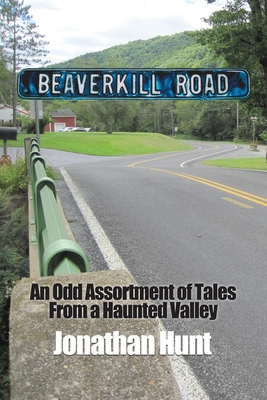 Beaverkill Road: An Odd Assortment of Tales From a Haunted Valley - Hunt, Jonathan