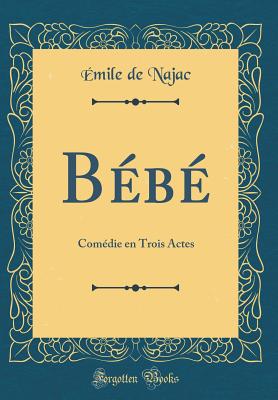 Bebe: Comedie En Trois Actes (Classic Reprint) - Najac, ?mile de