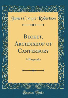 Becket, Archbishop of Canterbury: A Biography (Classic Reprint) - Robertson, James Craigie