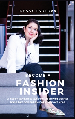 Become a Fashion Insider: A modern-day guide to launching and growing a fashion brand - Tsolova, Dessy